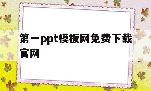 第一ppt模板网免费下载官网(第一ppt模板网免费下载官网)