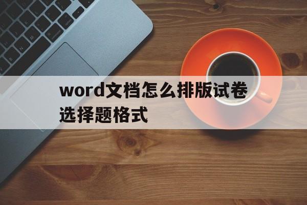 word文档怎么排版试卷选择题格式(word排版试卷中选择题选项如何一键快速排版)