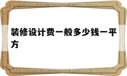 装修设计费一般多少钱一平方(装修设计费一般多少钱一平方合理)