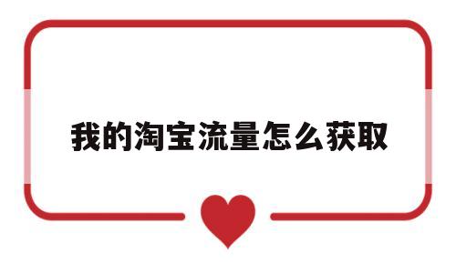 我的淘宝流量怎么获取(淘宝获取流量的方法有哪些)