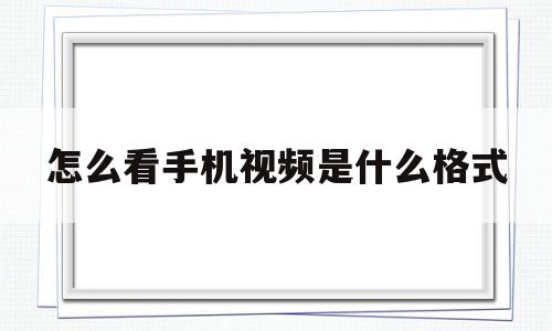 怎么看手机视频是什么格式(怎么看手机视频是什么格式的)