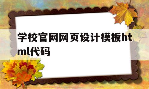 学校官网网页设计模板html代码(学校官网网页设计模板html代码怎么写)