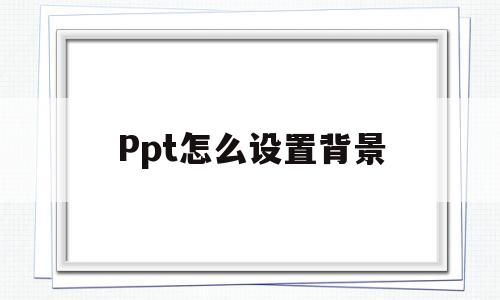 Ppt怎么设置背景(ppt怎么设置背景颜色)