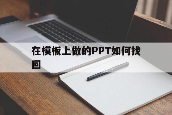 在模板上做的PPT如何找回(找到ppt模板以后怎么制作ppt)