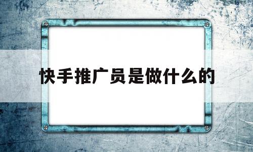 快手推广员是做什么的(快手推广员是做什么的工作)
