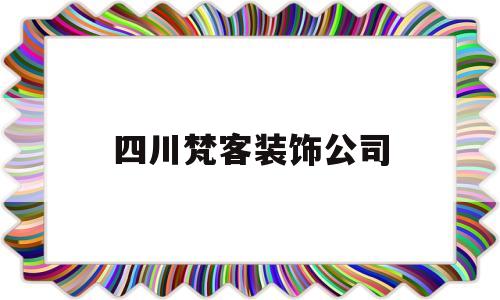 四川梵客装饰公司(梵客家装公司官网电话)