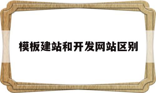 模板建站和开发网站区别(模板建站符合哪些工作需求?)