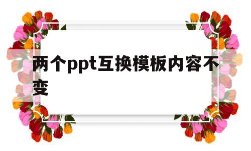两个ppt互换模板内容不变(怎么把ppt换成另一个ppt的模板)
