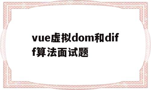 关于vue虚拟dom和diff算法面试题的信息