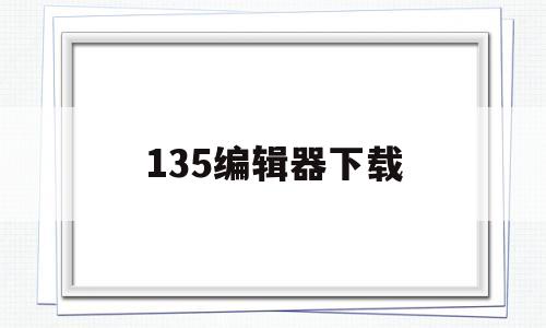 135编辑器下载(135编辑器下载苹果)