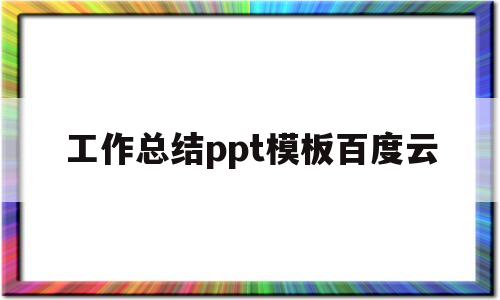 工作总结ppt模板百度云(工作总结ppt模板百度云下载)