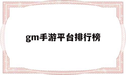 gm手游平台排行榜(gm手游平台排行榜前十名)