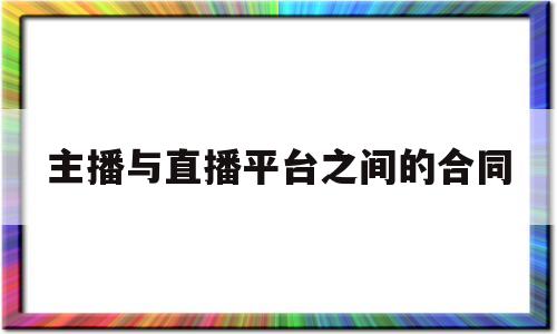 主播与直播平台之间的合同(主播与直播平台之间的合同有效吗)