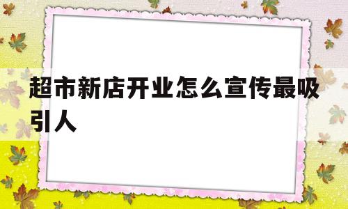 超市新店开业怎么宣传最吸引人(超市新店开业怎么宣传最吸引人气)