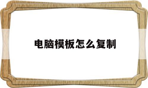 电脑模板怎么复制(电脑模板怎么复制出来)
