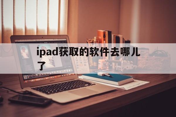 ipad获取的软件去哪儿了(ipad上获取的软件是否要付费)