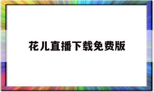 花儿直播下载免费版(花儿直播下载免费版官网)