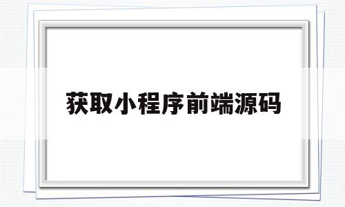 获取小程序前端源码(获取小程序前端源码是什么)