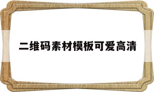 二维码素材模板可爱高清(二维码图片 制作 可爱图案)