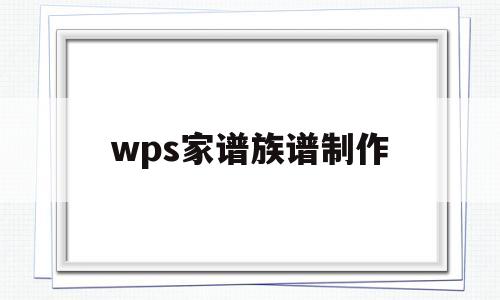 wps家谱族谱制作(族谱家谱制作编辑软件)
