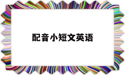 配音小短文英语(配音小短文英语怎么说)