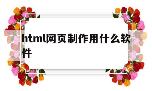 html网页制作用什么软件(html5网页制作用什么软件)