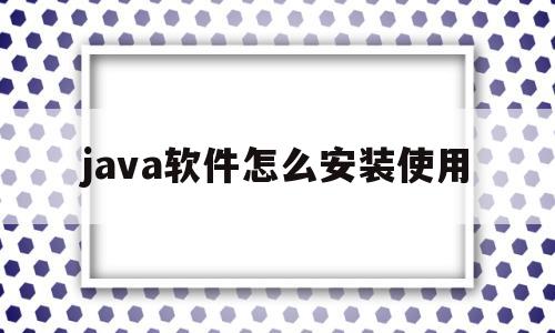 java软件怎么安装使用(java软件怎么安装使用什么软件)