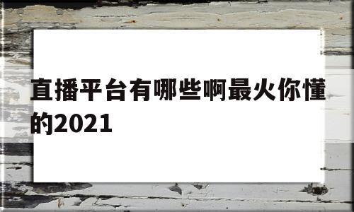 直播平台有哪些啊最火你懂的2021的简单介绍