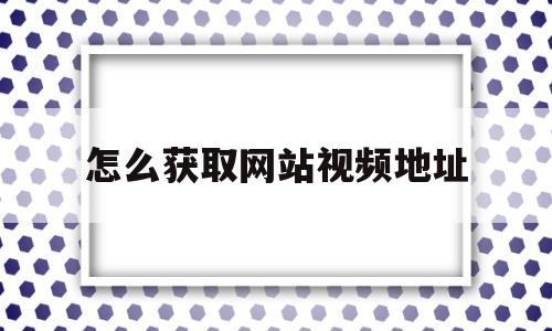 怎么获取网站视频地址(如何获取视频网站的视频地址)