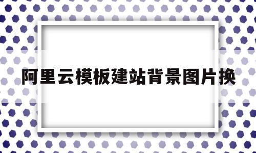 阿里云模板建站背景图片换的简单介绍