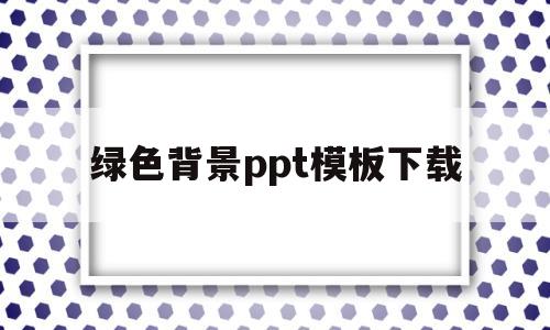 绿色背景ppt模板下载(绿色背景展板模板免费下载)