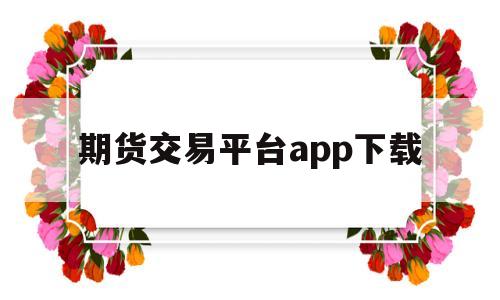 期货交易平台app下载(中信期货交易手机版app下载)