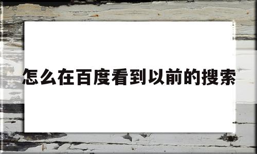 怎么在百度看到以前的搜索(如何查看百度以前的搜索记录)