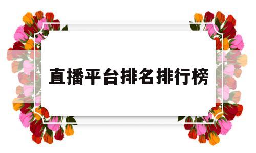 直播平台排名排行榜(直播平台排名排行榜前十名)