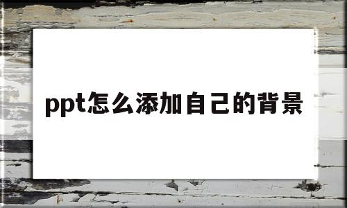 ppt怎么添加自己的背景(ppt怎么添加自己的背景图片)