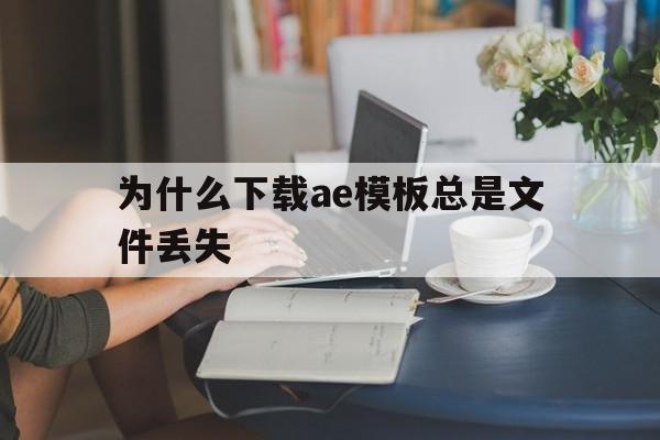 为什么下载ae模板总是文件丢失(为什么下载的ae模板在ae打开出错)