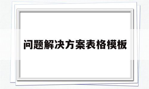问题解决方案表格模板(问题解决方案表格模板怎么做)
