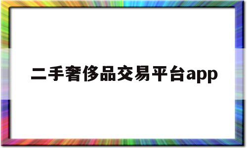 二手奢侈品交易平台app(二手奢侈品交易平台app哪个好)