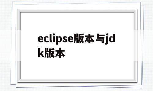 eclipse版本与jdk版本(jdk版本低,eclipse能运行吗)