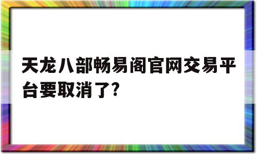 天龙八部畅易阁官网交易平台要取消了?的简单介绍
