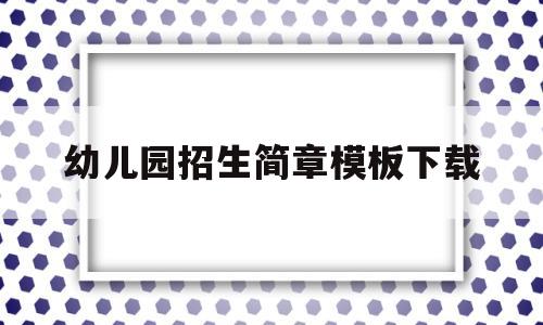 幼儿园招生简章模板下载(幼儿园招生简章模板下载安装)