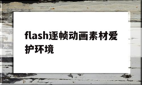 flash逐帧动画素材爱护环境(1分钟关于环保flash动画剧本)