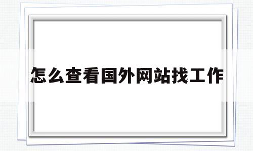 怎么查看国外网站找工作(怎么查看国外网站找工作真假)