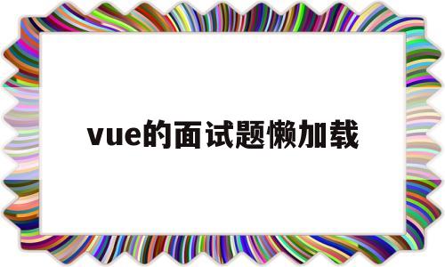 vue的面试题懒加载(vue面试问题大全及答案大全)