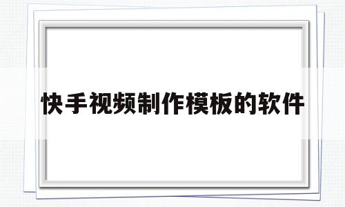 快手视频制作模板的软件(快手视频制作模板的软件有哪些)