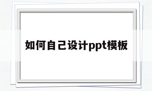 如何自己设计ppt模板(怎么制作自己想要的ppt模板)