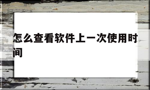 怎么查看软件上一次使用时间(怎么查看手机软件上次使用时间)