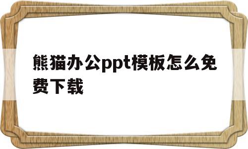 熊猫办公ppt模板怎么免费下载(熊猫办公ppt模板怎么免费下载安装)