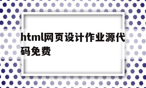 html网页设计作业源代码免费的简单介绍