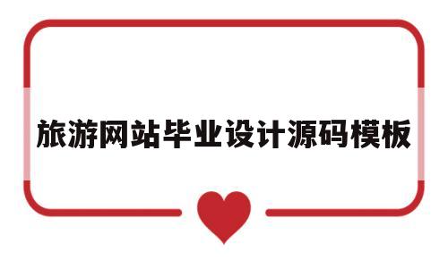 旅游网站毕业设计源码模板(旅游网站毕业设计源码模板怎么做)